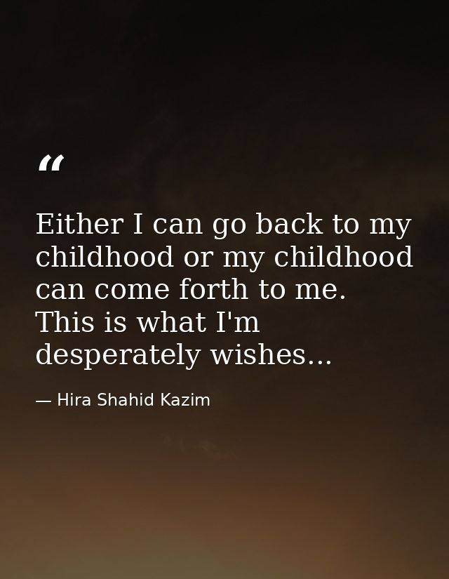 Either I can go back to my childhood or my childhood can come forth to me. This is what I'm desperately wishes... — Hira Shahid Kazim