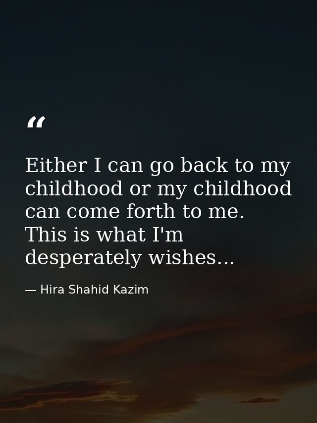 Either I can go back to my childhood or my childhood can come forth to me. This is what I'm desperately wishes... — Hira Shahid Kazim