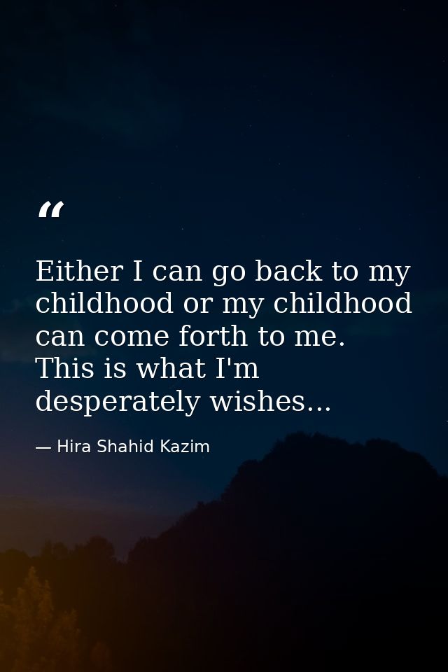 Either I can go back to my childhood or my childhood can come forth to me. This is what I'm desperately wishes... — Hira Shahid Kazim