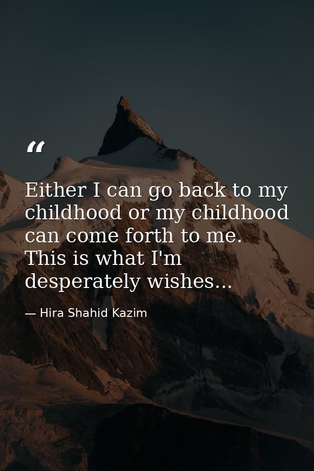Either I can go back to my childhood or my childhood can come forth to me. This is what I'm desperately wishes... — Hira Shahid Kazim