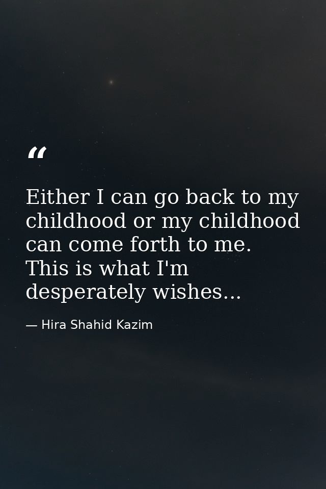 Either I can go back to my childhood or my childhood can come forth to me. This is what I'm desperately wishes... — Hira Shahid Kazim
