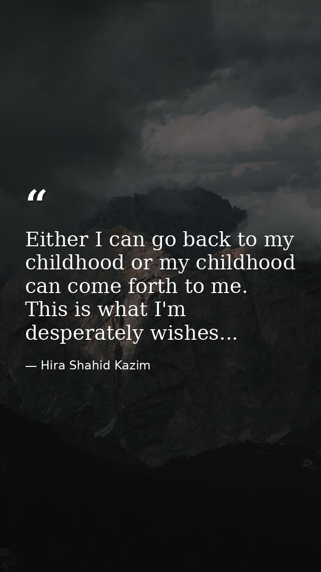 Either I can go back to my childhood or my childhood can come forth to me. This is what I'm desperately wishes... — Hira Shahid Kazim