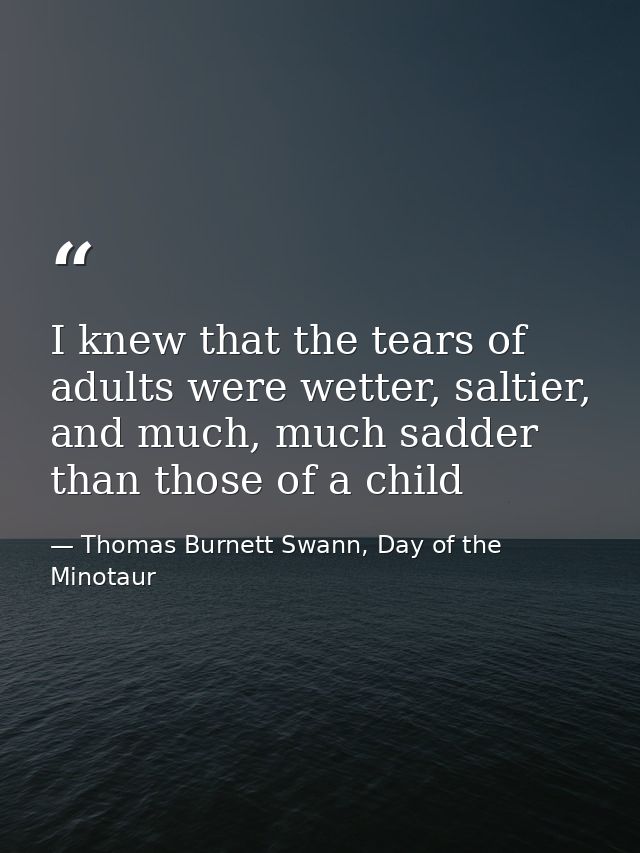 I knew that the tears of adults were wetter, saltier, and much, much sadder than those of a child — Thomas Burnett Swann, Day of the Minotaur