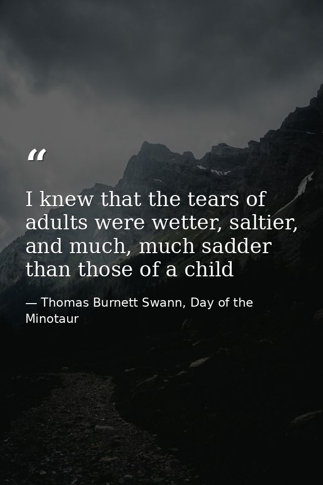 I knew that the tears of adults were wetter, saltier, and much, much sadder than those of a child — Thomas Burnett Swann, Day of the Minotaur