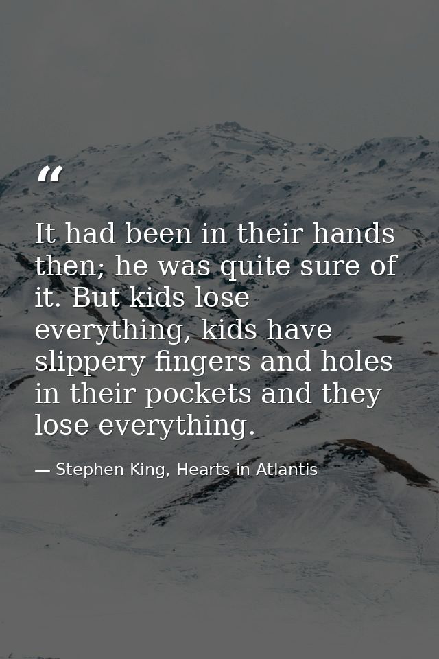 It had been in their hands then; he was quite sure of it. But kids lose everything, kids have slippery fingers and holes — Stephen King, Hearts in Atlantis