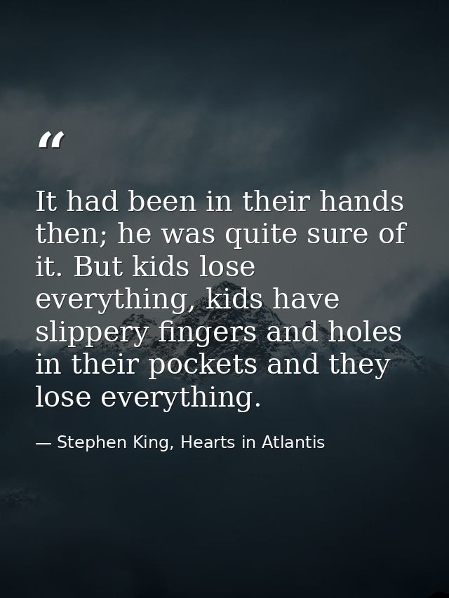 It had been in their hands then; he was quite sure of it. But kids lose everything, kids have slippery fingers and holes — Stephen King, Hearts in Atlantis