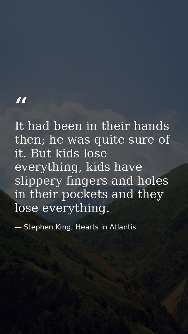 It had been in their hands then; he was quite sure of it. But kids lose everything, kids have slippery fingers and holes — Stephen King, Hearts in Atlantis