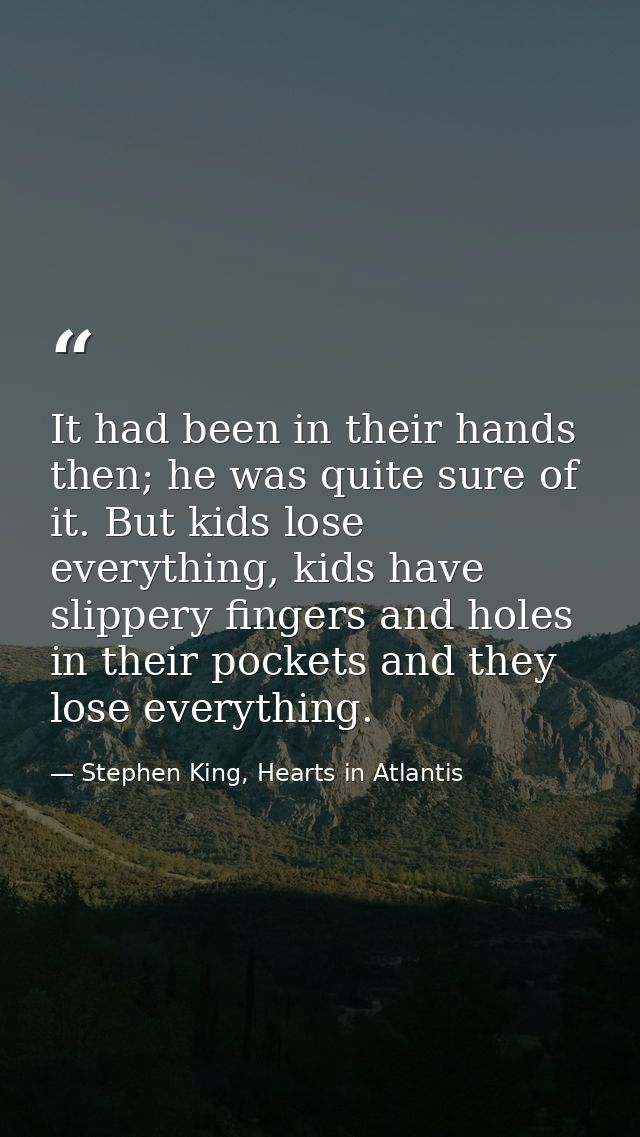It had been in their hands then; he was quite sure of it. But kids lose everything, kids have slippery fingers and holes — Stephen King, Hearts in Atlantis
