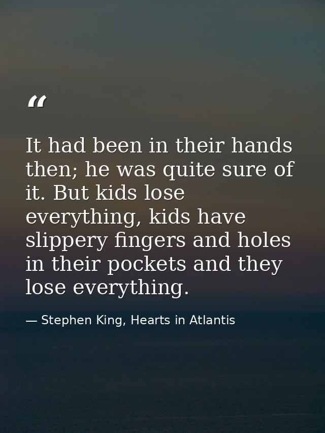 It had been in their hands then; he was quite sure of it. But kids lose everything, kids have slippery fingers and holes — Stephen King, Hearts in Atlantis