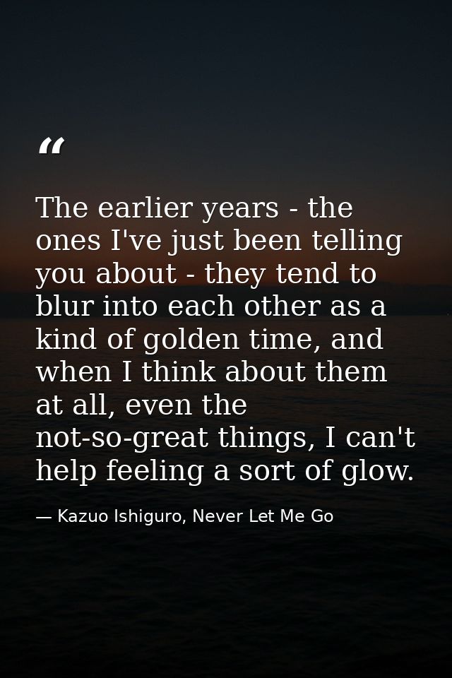 The earlier years - the ones I've just been telling you about - they tend to blur into each other as a kind of golden ti — Kazuo Ishiguro, Never Let Me Go