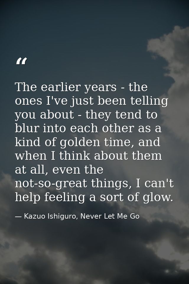 The earlier years - the ones I've just been telling you about - they tend to blur into each other as a kind of golden ti — Kazuo Ishiguro, Never Let Me Go