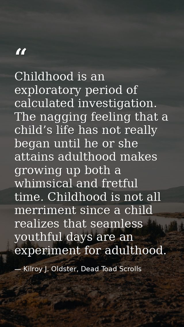 Childhood is an exploratory period of calculated investigation. The nagging feeling that a child’s life has not really b — Kilroy J. Oldster, Dead Toad Scrolls