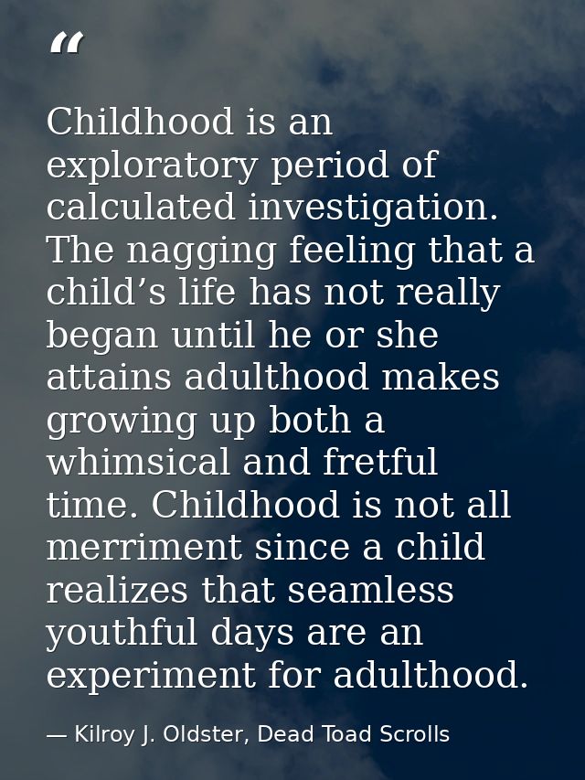 Childhood is an exploratory period of calculated investigation. The nagging feeling that a child’s life has not really b — Kilroy J. Oldster, Dead Toad Scrolls