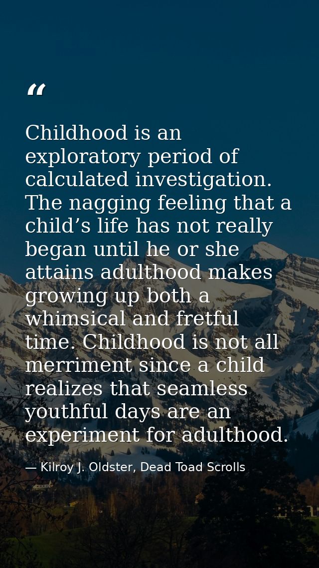 Childhood is an exploratory period of calculated investigation. The nagging feeling that a child’s life has not really b — Kilroy J. Oldster, Dead Toad Scrolls