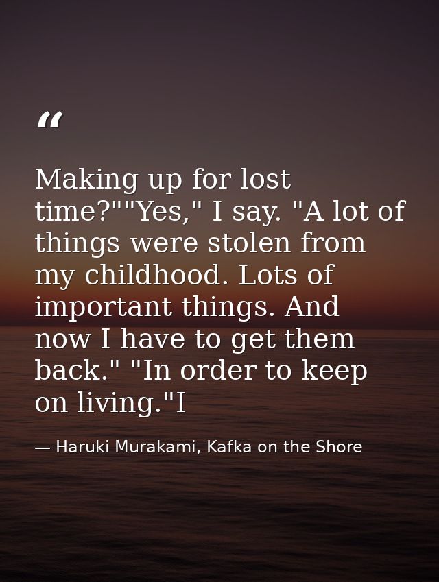 Making up for lost time?""Yes," I say. "A lot of things were stolen from my childhood. Lots of important things. And now — Haruki Murakami, Kafka on the Shore