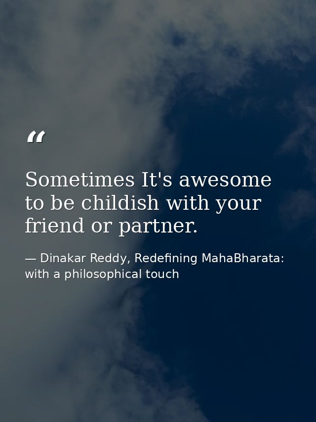 Sometimes It's awesome to be childish with your friend or partner. — Dinakar Reddy, Redefining MahaBharata: with a philosophical touch