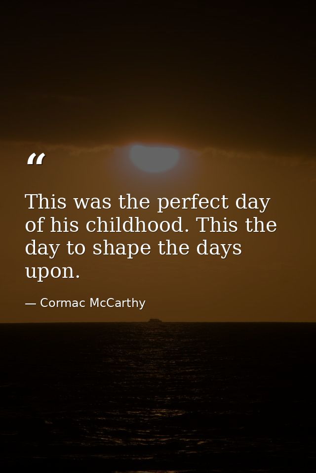 This was the perfect day of his childhood. This the day to shape the days upon. — Cormac McCarthy