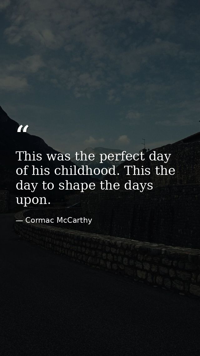 This was the perfect day of his childhood. This the day to shape the days upon. — Cormac McCarthy