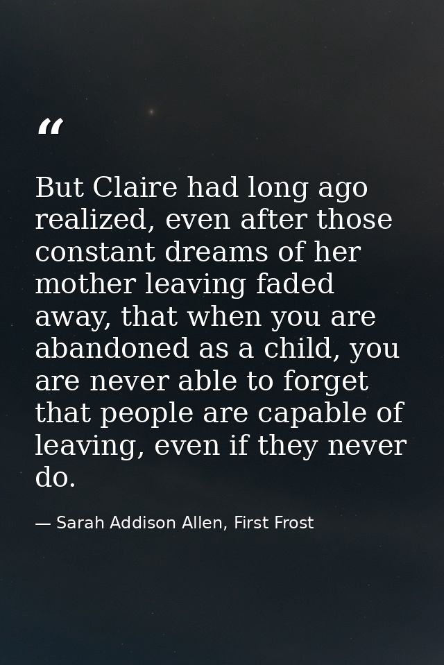 But Claire had long ago realized, even after those constant dreams of her mother leaving faded away, that when you are a — Sarah Addison Allen, First Frost