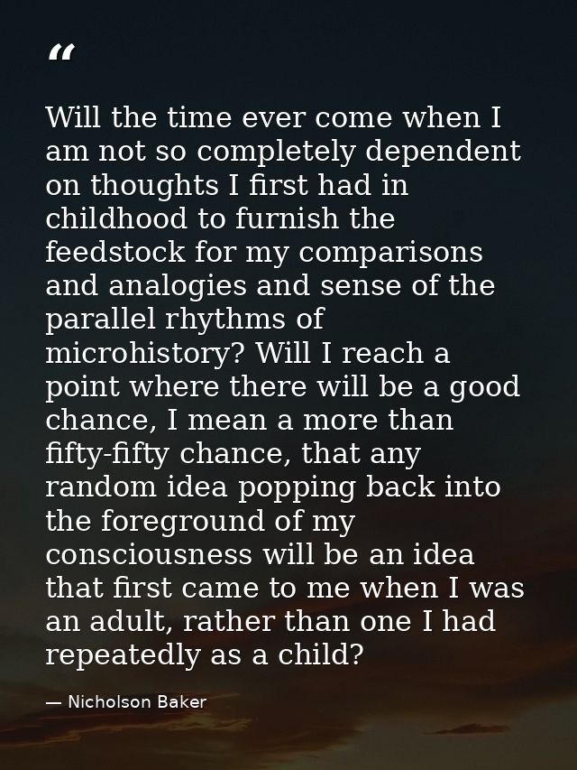 Will the time ever come when I am not so completely dependent on thoughts I first had in childhood to furnish the feedst — Nicholson Baker