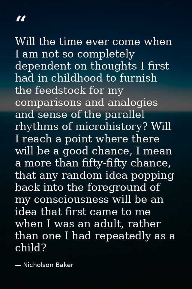 Will the time ever come when I am not so completely dependent on thoughts I first had in childhood to furnish the feedst — Nicholson Baker