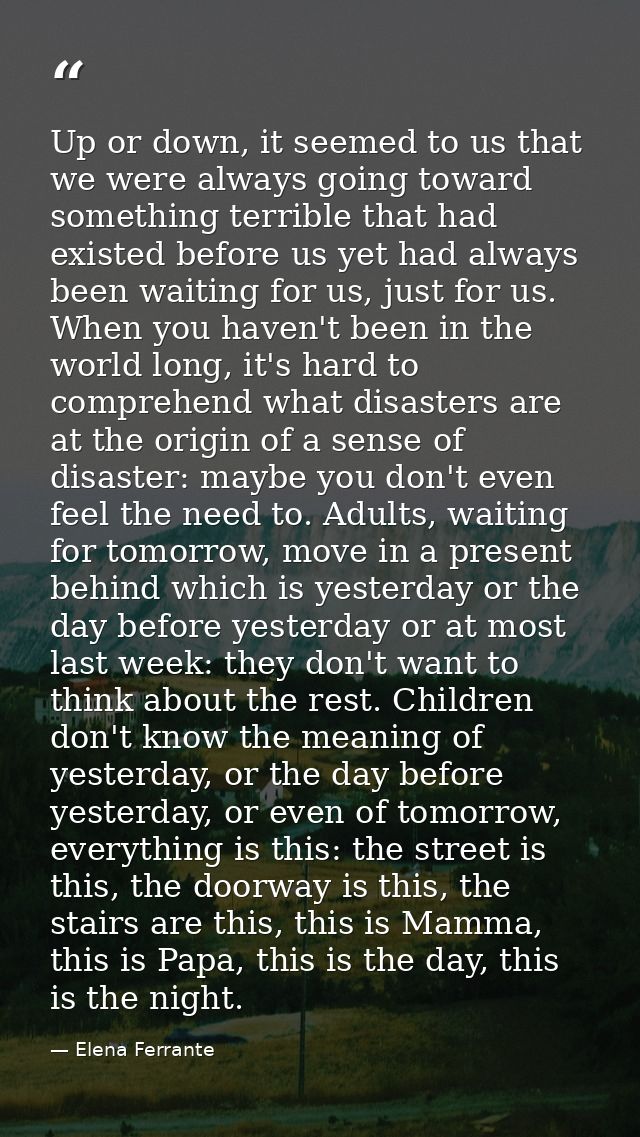 Up or down, it seemed to us that we were always going toward something terrible that had existed before us yet had alway — Elena Ferrante