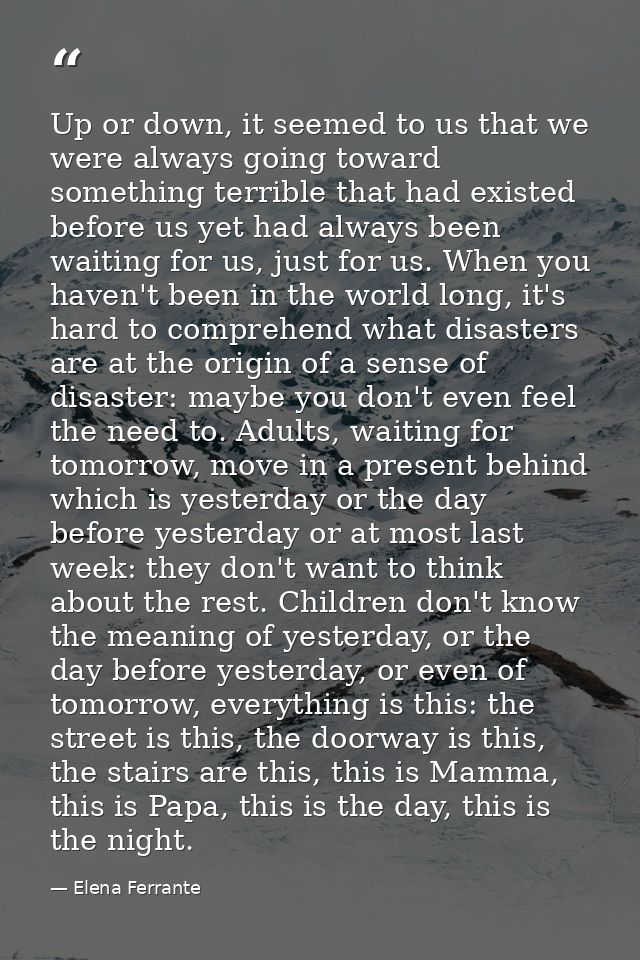 Up or down, it seemed to us that we were always going toward something terrible that had existed before us yet had alway — Elena Ferrante