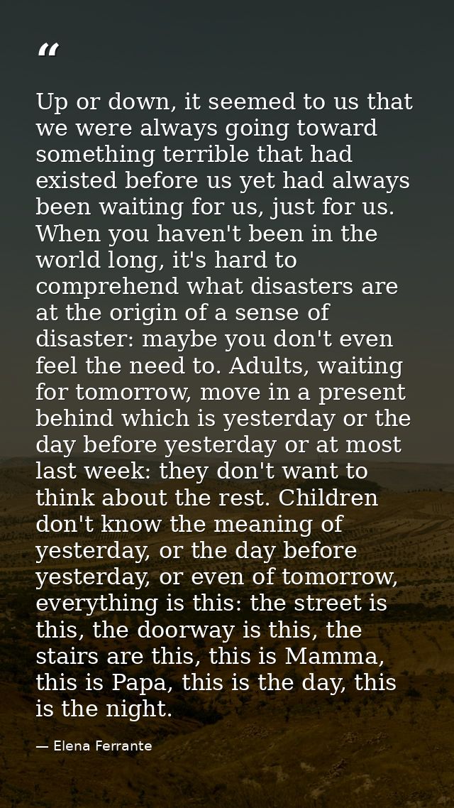 Up or down, it seemed to us that we were always going toward something terrible that had existed before us yet had alway — Elena Ferrante