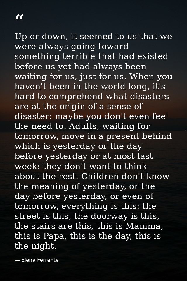 Up or down, it seemed to us that we were always going toward something terrible that had existed before us yet had alway — Elena Ferrante