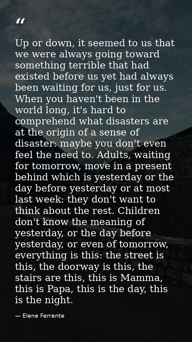 Up or down, it seemed to us that we were always going toward something terrible that had existed before us yet had alway — Elena Ferrante