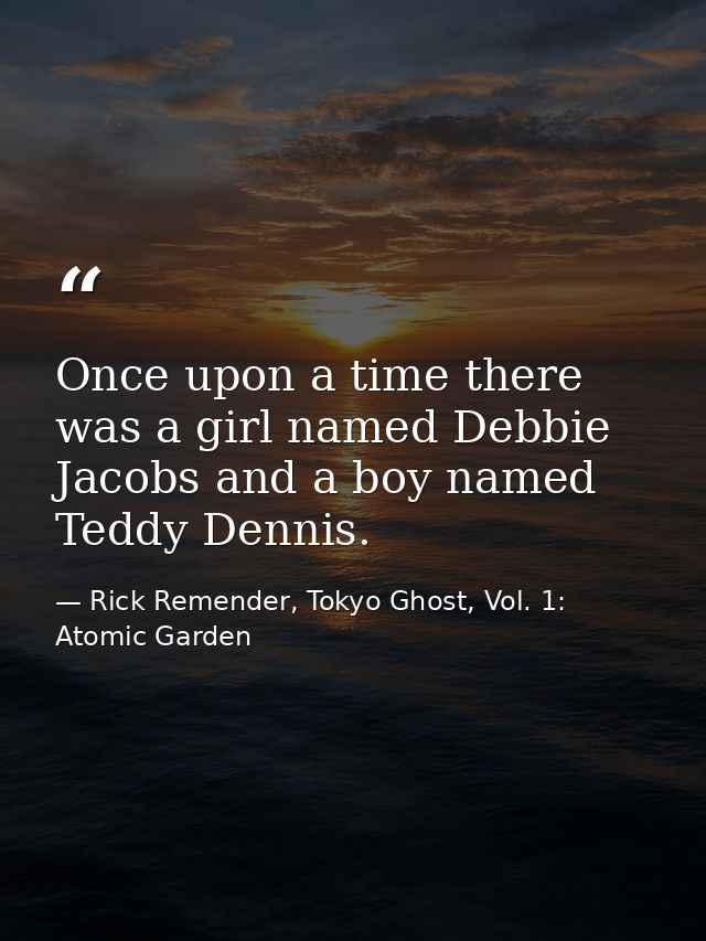 Once upon a time there was a girl named Debbie Jacobs and a boy named Teddy Dennis. — Rick Remender, Tokyo Ghost, Vol. 1: Atomic Garden
