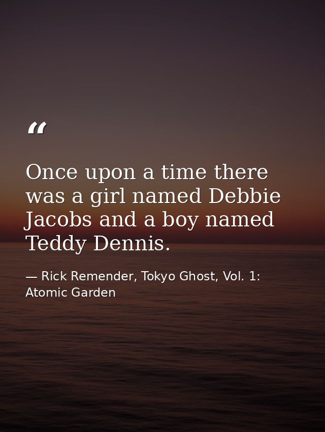 Once upon a time there was a girl named Debbie Jacobs and a boy named Teddy Dennis. — Rick Remender, Tokyo Ghost, Vol. 1: Atomic Garden