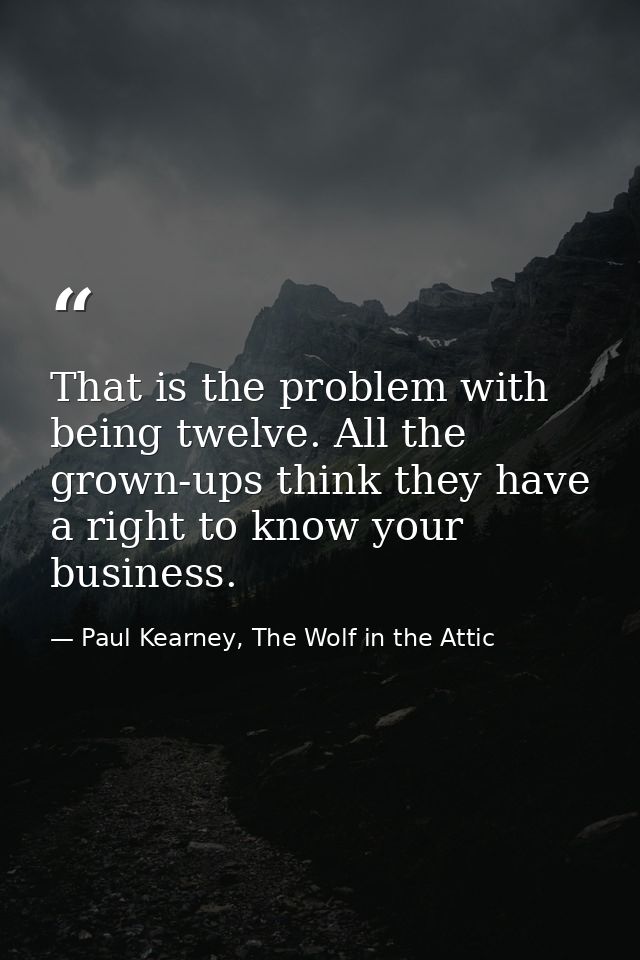That is the problem with being twelve. All the grown-ups think they have a right to know your business. — Paul Kearney, The Wolf in the Attic