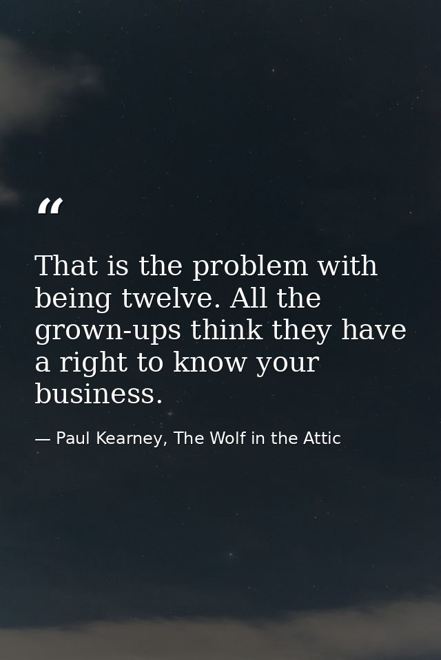 That is the problem with being twelve. All the grown-ups think they have a right to know your business. — Paul Kearney, The Wolf in the Attic