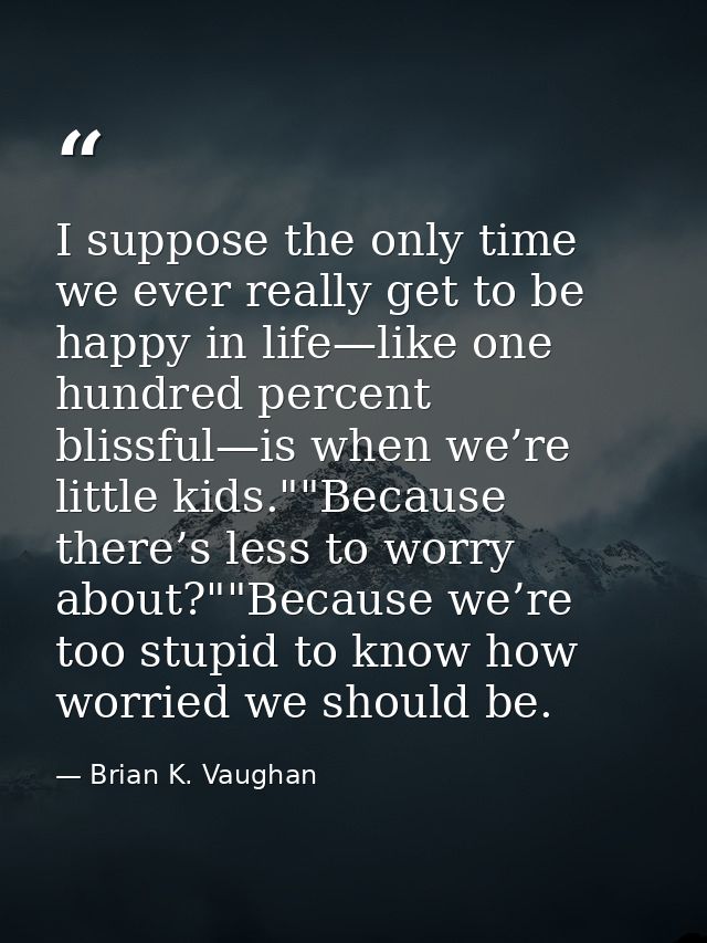 I suppose the only time we ever really get to be happy in life—like one hundred percent blissful—is when we’re little ki — Brian K. Vaughan