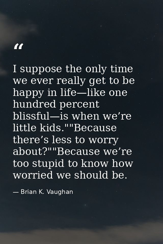 I suppose the only time we ever really get to be happy in life—like one hundred percent blissful—is when we’re little ki — Brian K. Vaughan