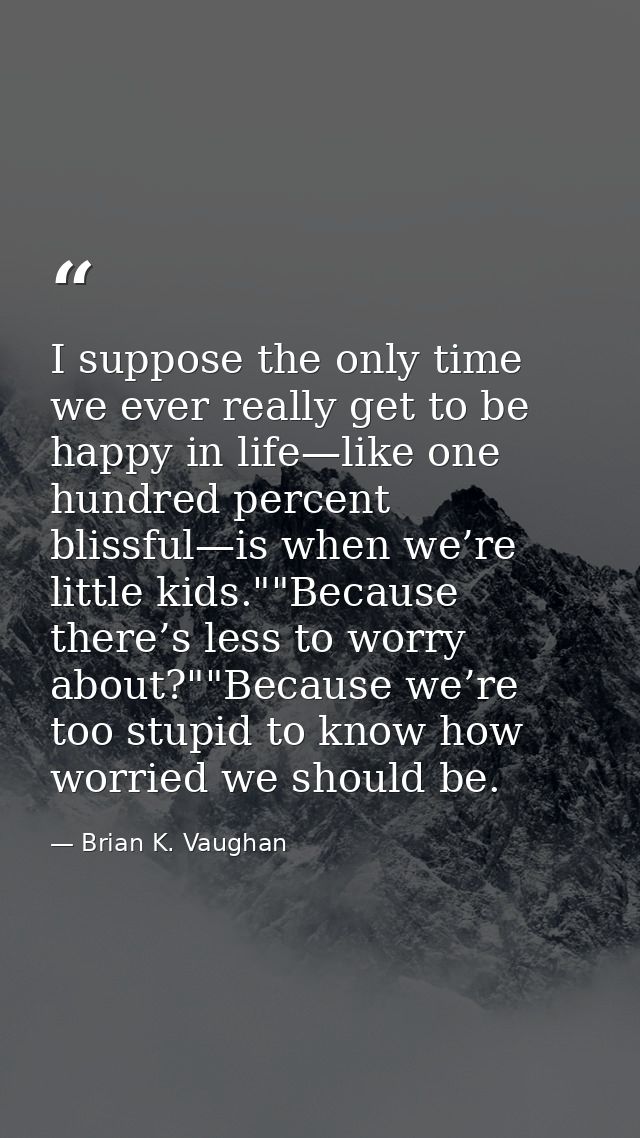 I suppose the only time we ever really get to be happy in life—like one hundred percent blissful—is when we’re little ki — Brian K. Vaughan