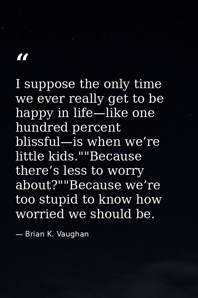 I suppose the only time we ever really get to be happy in life—like one hundred percent blissful—is when we’re little ki — Brian K. Vaughan
