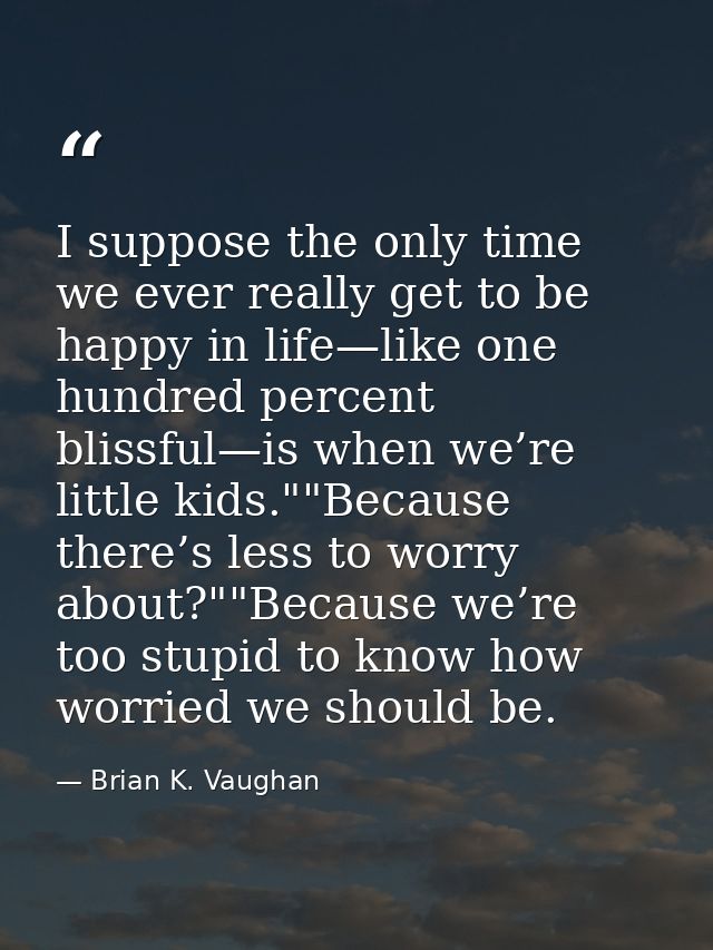 I suppose the only time we ever really get to be happy in life—like one hundred percent blissful—is when we’re little ki — Brian K. Vaughan