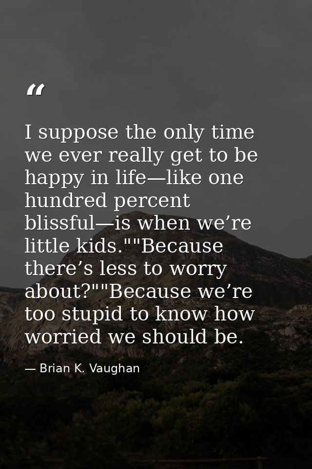 I suppose the only time we ever really get to be happy in life—like one hundred percent blissful—is when we’re little ki — Brian K. Vaughan