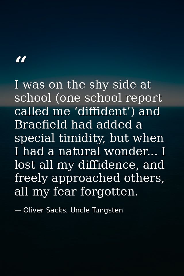 I was on the shy side at school (one school report called me ‘diffident’) and Braefield had added a special timidity, bu — Oliver Sacks, Uncle Tungsten