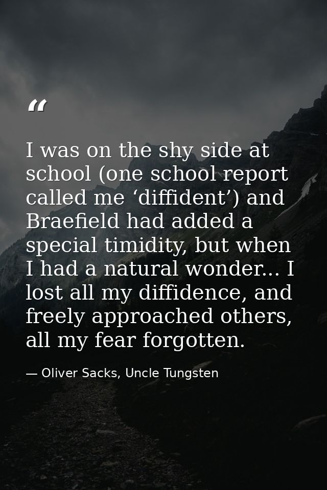 I was on the shy side at school (one school report called me ‘diffident’) and Braefield had added a special timidity, bu — Oliver Sacks, Uncle Tungsten