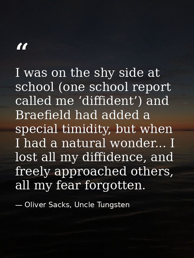 I was on the shy side at school (one school report called me ‘diffident’) and Braefield had added a special timidity, bu — Oliver Sacks, Uncle Tungsten