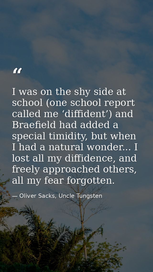 I was on the shy side at school (one school report called me ‘diffident’) and Braefield had added a special timidity, bu — Oliver Sacks, Uncle Tungsten