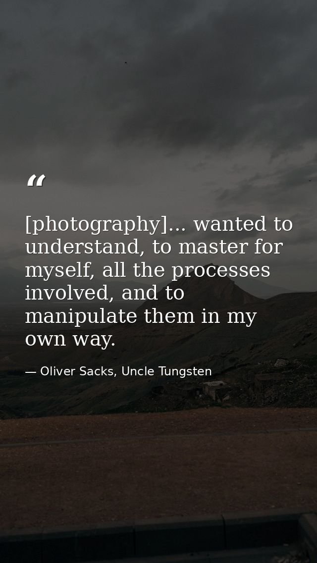 [photography]... wanted to understand, to master for myself, all the processes involved, and to manipulate them in my ow — Oliver Sacks, Uncle Tungsten