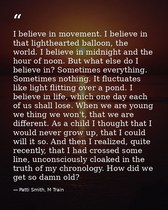 I believe in movement. I believe in that lighthearted balloon, the world. I believe in midnight and the hour of noon. Bu — Patti Smith, M Train