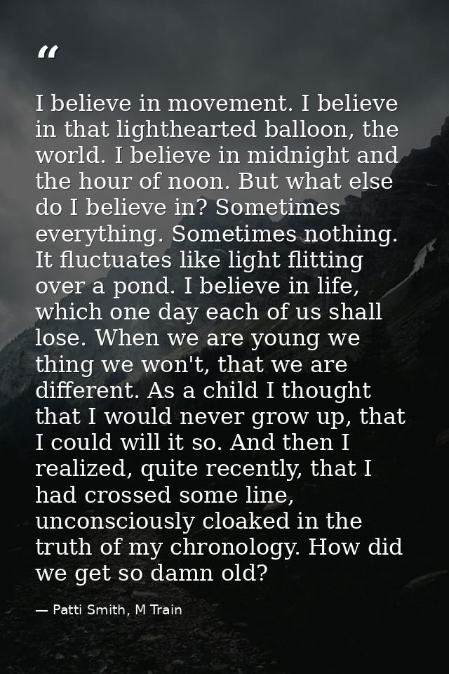 I believe in movement. I believe in that lighthearted balloon, the world. I believe in midnight and the hour of noon. Bu — Patti Smith, M Train