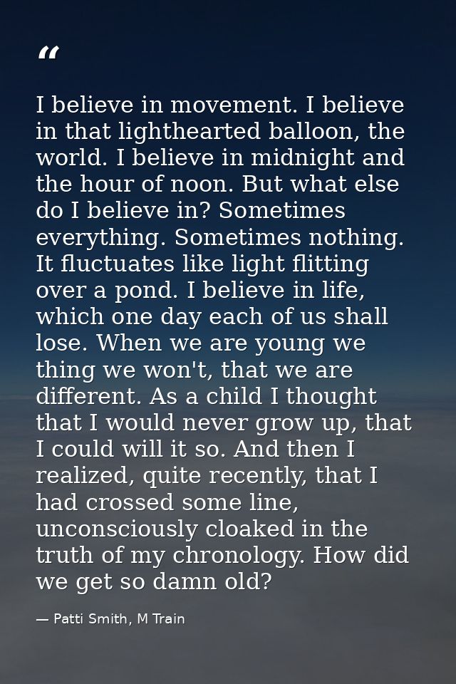I believe in movement. I believe in that lighthearted balloon, the world. I believe in midnight and the hour of noon. Bu — Patti Smith, M Train