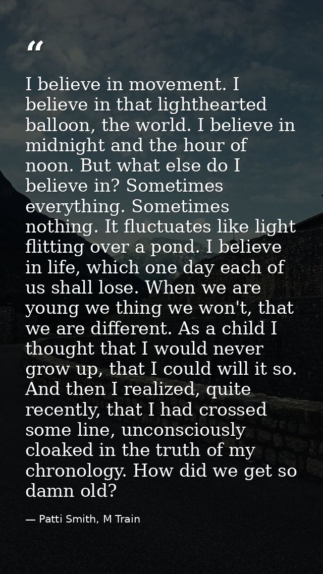 I believe in movement. I believe in that lighthearted balloon, the world. I believe in midnight and the hour of noon. Bu — Patti Smith, M Train