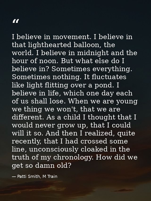 I believe in movement. I believe in that lighthearted balloon, the world. I believe in midnight and the hour of noon. Bu — Patti Smith, M Train